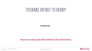 @Uberflip #uberwebinar@HanaAbaza
Simple, clear & concise
COMPLELLING CTA
Optimize forms for goals
JUST Add humans
Landing Pages
It depends…
TO DEMO, OR NOT TO DEMO?
If you do it, keep your demo relevant, clear and concise.
 