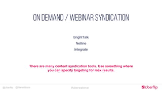 @Uberflip #uberwebinar@HanaAbaza
Simple, clear & concise
COMPLELLING CTA
Optimize forms for goals
JUST Add humans
Landing Pages
On demand / webinar syndication
BrightTalk
Netline
Integrate
There are many content syndication tools. Use something where
you can specify targeting for max results.
 