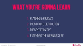 @Uberflip #uberwebinar@HanaAbaza
1.  PLANNING & PROCESS
2.  PROMOTION & DISTRIBUTION
3.  PRESENTATION TIPS
4.  EXTENDING THE WEBINAR’S LIFE
WHAT YOU’RE GONNA LEARN
 