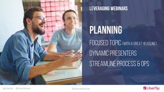 @Uberflip #uberwebinar@HanaAbaza
LEVERAGING WEBINARS
Planning
Focused Topic (with a great headline)
Dynamic Presenters
Streamline Process & Ops
 