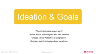 @Uberflip #uberwebinar@HanaAbaza
Ideation & Goals
What kind of leads do you want?
Choose a topic that is aligned with their interests.
Choose a topic that solves a real problem.
Choose a topic that teaches them something.
 