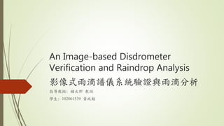 An Image-based Disdrometer
Verification and Raindrop Analysis
影像式雨滴譜儀系統驗證與雨滴分析
指導教授: 鐘太郎 教授
學生: 102061539 黃政翰
 