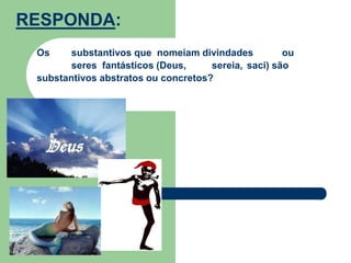 Os substantivos que nomeiam divindades ou
seres fantásticos (Deus, sereia, saci) são
substantivos abstratos ou concretos?
RESPONDA:
 