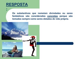 Os substantivos que nomeiam divindades ou seres
fantásticos são considerados concretos porque são
tomados sempre como seres dotados de vida própria.
RESPOSTA
:
 