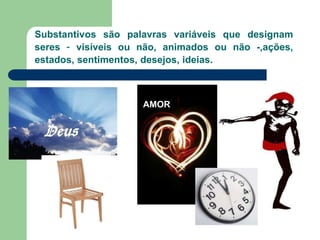 Substantivos são palavras variáveis que designam
seres – visíveis ou não, animados ou não -,ações,
estados, sentimentos, desejos, ideias.
AMOR
 