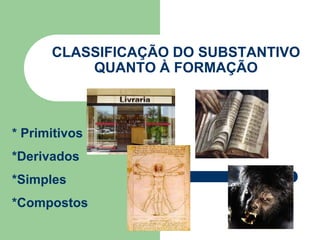 CLASSIFICAÇÃO DO SUBSTANTIVO
QUANTO À FORMAÇÃO
* Primitivos
*Derivados
*Simples
*Compostos
 