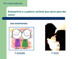 Em outras palavras,
Substantivo é a palavra variável que serve para dar
nome:
aos sentimentos
A amizade. O amor.
 