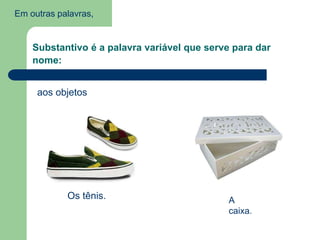 Em outras palavras,
Substantivo é a palavra variável que serve para dar
nome:
aos objetos
Os tênis. A
caixa.
 