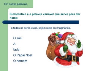 Em outras palavras,
Substantivo é a palavra variável que serve para dar
nome:
a todos os seres vivos, sejam reais ou imaginários.
O saci
A
fada
O Papai Noel
O homem
 