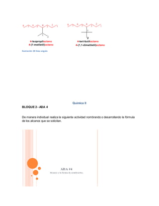 Ilustración 28 linea angulo
Química II
BLOQUE 2 - ADA 4
De manera individual realiza la siguiente actividad nombrando o desarrollando la fórmula
de los alcanos que se solicitan.
ADA #4
Alcanos y la forma de nombrarlos.
 
