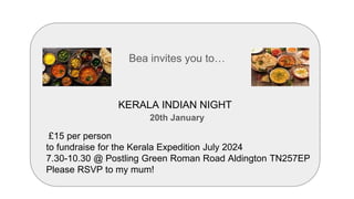 KERALA INDIAN NIGHT
Bea invites you to…
20th January
£15 per person
to fundraise for the Kerala Expedition July 2024
7.30-10.30 @ Postling Green Roman Road Aldington TN257EP
Please RSVP to my mum!
 