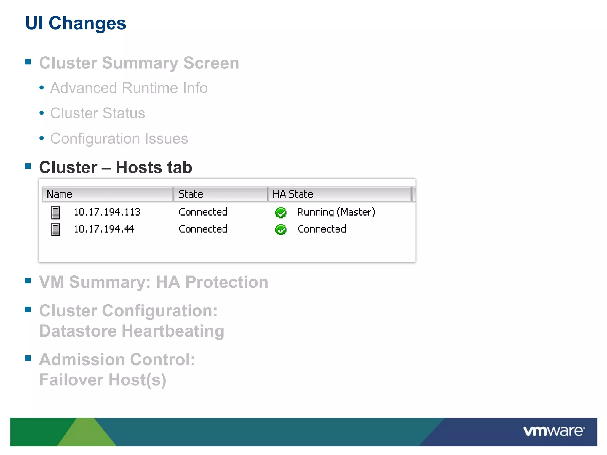 UI Changes

 Cluster Summary Screen
 • Advanced Runtime Info
 • Cluster Status
 • Configuration Issues
 Cluster – Hosts tab




 VM Summary: HA Protection
 Cluster Configuration:
 Datastore Heartbeating
 Admission Control:
 Failover Host(s)
 