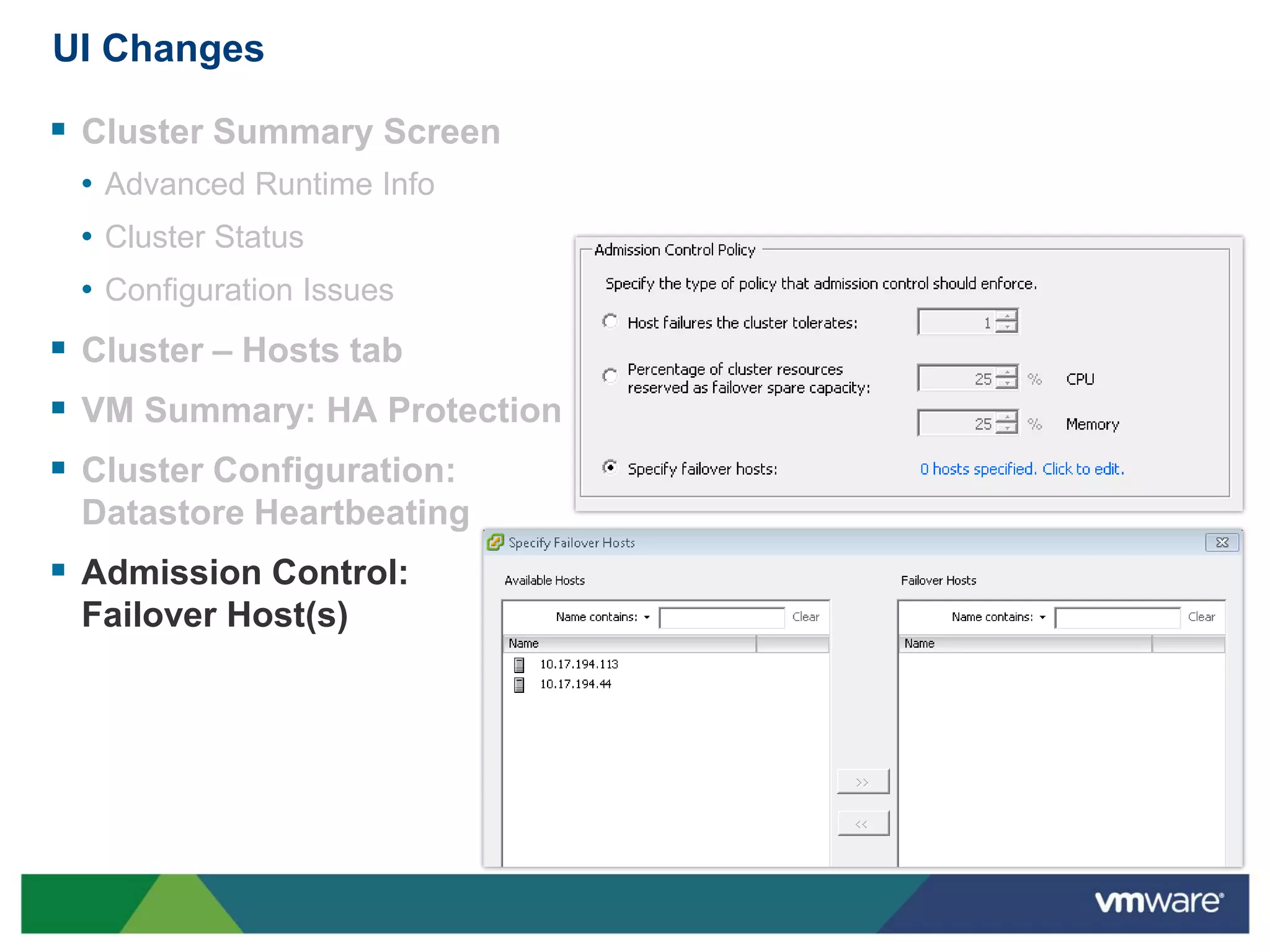 UI Changes

 Cluster Summary Screen
 • Advanced Runtime Info
 • Cluster Status
 • Configuration Issues
 Cluster – Hosts tab
 VM Summary: HA Protection
 Cluster Configuration:
 Datastore Heartbeating
 Admission Control:
 Failover Host(s)
 