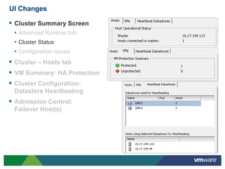 UI Changes

 Cluster Summary Screen
 • Advanced Runtime Info
 • Cluster Status
 • Configuration Issues
 Cluster – Hosts tab
 VM Summary: HA Protection
 Cluster Configuration:
 Datastore Heartbeating
 Admission Control:
 Failover Host(s)
 