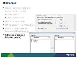 UI Changes

 Cluster Summary Screen
 • Advanced Runtime Info
 • Cluster Status
 • Configuration Issues
 Cluster – Hosts tab
 VM Summary: HA Protection
 Cluster Configuration:
 Datastore Heartbeating
 Admission Control:
 Failover Host(s)
 