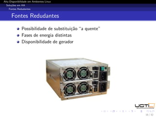 Alta Disponibilidade em Ambientes Linux
  Soluções em HA
    Fontes Redudantes


      Fontes Redudantes

              Possibilidade de substituição “a quente”
              Fases de energia distintas
              Disponibilidade de gerador




                                                         16 / 32
 