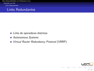 Alta Disponibilidade em Ambientes Linux
  Soluções em HA
    Links Redundantes


      Links Redundantes




              Links de operadoras distintas
              Autonomous Systems
              Virtual Router Redundancy Protocol (VRRP)




                                                          17 / 32
 