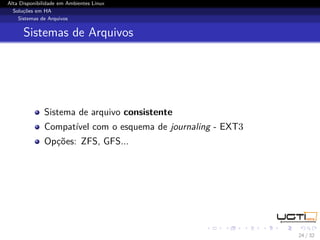 Alta Disponibilidade em Ambientes Linux
  Soluções em HA
    Sistemas de Arquivos


      Sistemas de Arquivos




              Sistema de arquivo consistente
              Compatível com o esquema de journaling - EXT3
              Opções: ZFS, GFS...




                                                              24 / 32
 