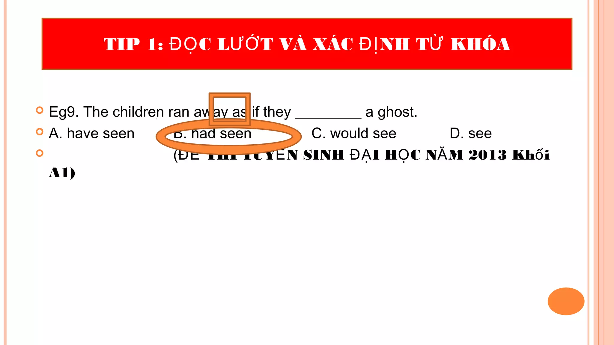  Eg9. The children ran away as if they _________ a ghost.
 A. have seen B. had seen C. would see D. see
 ( THI TUY N SINH I H C N M 2013 Kh iĐỀ Ể ĐẠ Ọ Ă ố
A1)
TIP 1: C L T VÀ XÁC NH T KHÓAĐỌ ƯỚ ĐỊ Ừ
 