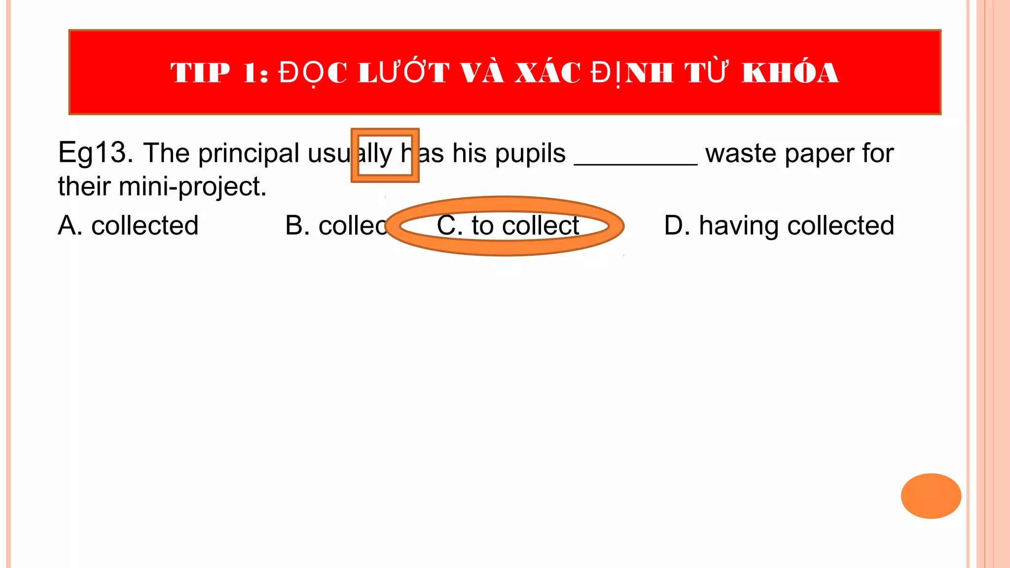 Eg13. The principal usually has his pupils _________ waste paper for
their mini-project.
A. collected B. collect C. to collect D. having collected
TIP 1: C L T VÀ XÁC NH T KHÓAĐỌ ƯỚ ĐỊ Ừ
 