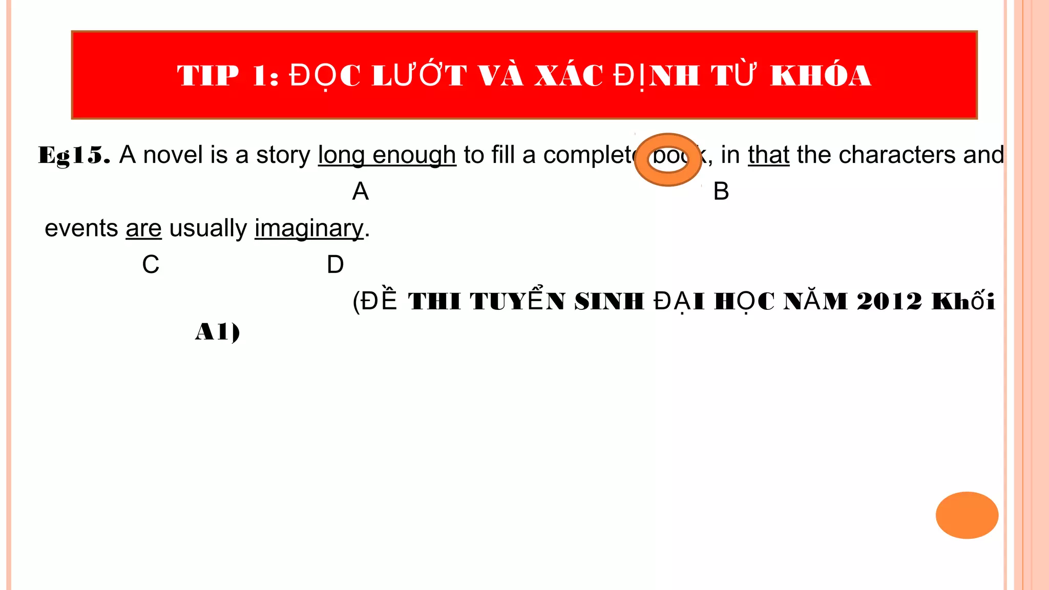 Eg15. A novel is a story long enough to fill a complete book, in that the characters and
A B
events are usually imaginary.
C D
( THI TUY N SINH I H C N M 2012 Kh iĐỀ Ể ĐẠ Ọ Ă ố
A1)
TIP 1: C L T VÀ XÁC NH T KHÓAĐỌ ƯỚ ĐỊ Ừ
 