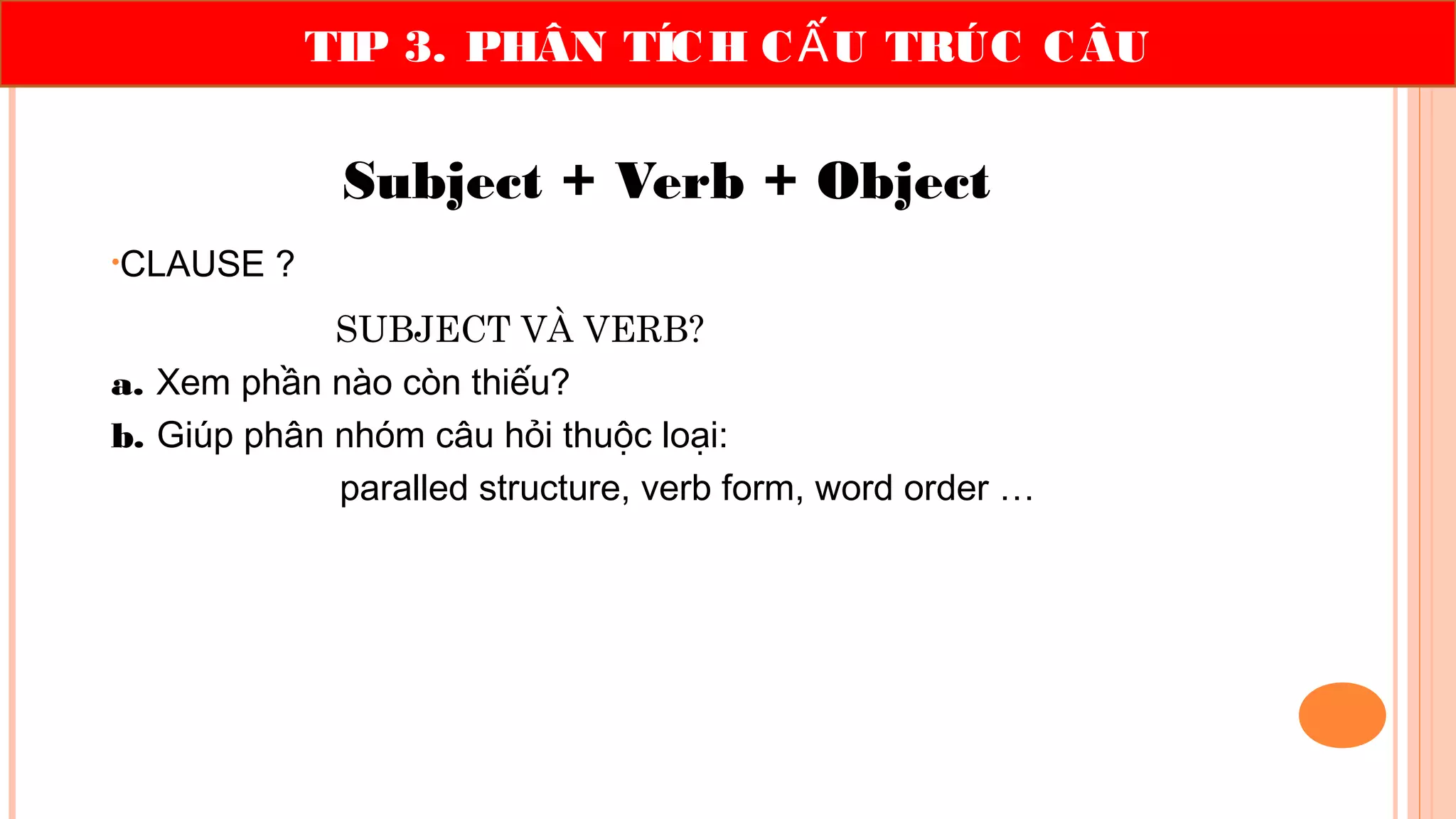 TIP 3. PHÂN TÍCH C U TRÚC CÂUẤ
Subject + Verb + Object
•CLAUSE ?
SUBJECT VÀ VERB?
a. Xem phần nào còn thiếu?
b. Giúp phân nhóm câu hỏi thuộc loại:
paralled structure, verb form, word order …
 