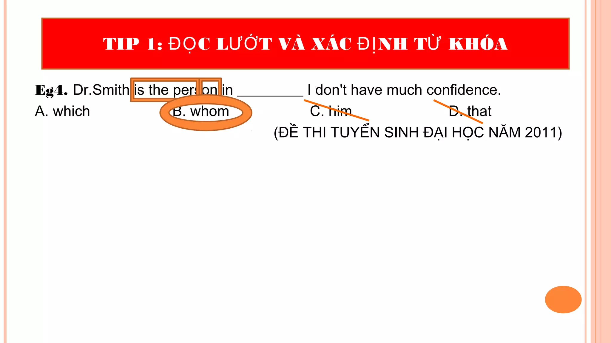 Eg4. Dr.Smith is the person in _________ I don't have much confidence.
A. which B. whom C. him D. that
(ĐỀ THI TUYỂN SINH ĐẠI HỌC NĂM 2011)
TIP 1: C L T VÀ XÁC NH T KHÓAĐỌ ƯỚ ĐỊ Ừ
 