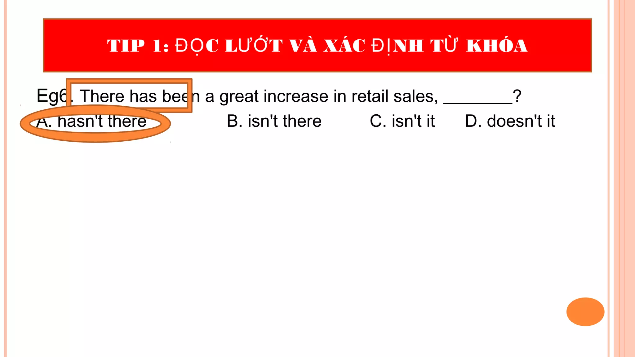 Eg6. There has been a great increase in retail sales, ________?
A. hasn't there B. isn't there C. isn't it D. doesn't it
TIP 1: C L T VÀ XÁC NH T KHÓAĐỌ ƯỚ ĐỊ Ừ
 
