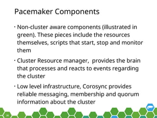 26
Pacemaker Components
• Non-cluster aware components (illustrated in
green). These pieces include the resources
themselv...