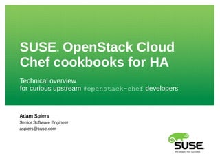 Adam Spiers
Senior Software Engineer
aspiers@suse.com
SUSE® OpenStack Cloud
Chef cookbooks for HA
Technical overview
for curious upstream #openstack-chef developers
 