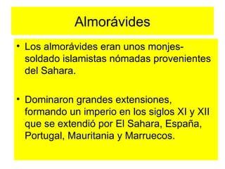 Almorávides Los almorávides eran unos monjes-soldado islamistas nómadas provenientes del Sahara. Dominaron grandes extensiones, formando un imperio en los siglos XI y XII que se extendió por El Sahara, España, Portugal, Mauritania y Marruecos. 
