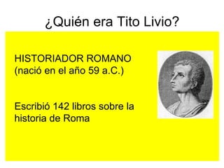 ¿Quién era Tito Livio? HISTORIADOR ROMANO (nació en el año 59 a.C.) Escribió 142 libros sobre la historia de Roma 