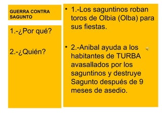 GUERRA CONTRA SAGUNTO 1.-Los saguntinos roban toros de Olbia (Olba) para sus fiestas.  2.-Anibal ayuda a los habitantes de TURBA  avasallados por los saguntinos y destruye Sagunto después de 9 meses de asedio. 1.-¿Por qué? 2.-¿Quién? 