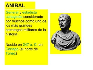 ANIBAL General  y  estadista   cartaginés  considerado por muchos como uno de los más grandes estrategas militares de la historia Nacido en  247 a. C.  en  Cartago  (al norte de  Túnez )  