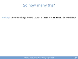 So how many 9's?

Monthly: 1 hour of outage means 100% - 0.13888 ~= 99.86112 of availability

Maciej Lasyk, High Availability Explained

4/14

 