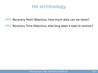HA terminology
RPO: Recovery Point Objective; how much data can we loose?
RTO: Recovery Time Objective; how long does it take to recover?

Maciej Lasyk, High Availability Explained

5/14

 