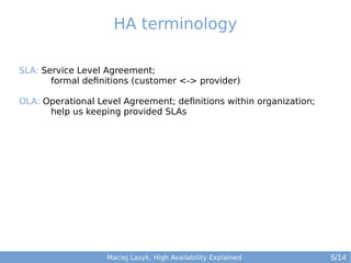 HA terminology
SLA: Service Level Agreement;
formal definitions (customer <-> provider)
OLA: Operational Level Agreement; definitions within organization;
help us keeping provided SLAs

Maciej Lasyk, High Availability Explained

5/14

 