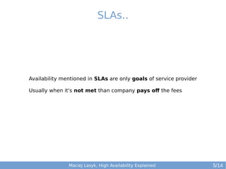 SLAs..

Availability mentioned in SLAs are only goals of service provider
Usually when it's not met than company pays off the fees

Maciej Lasyk, High Availability Explained

5/14

 