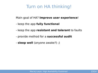 Turn on HA thinking!
Main goal of HA? Improve user experience!
- keep the app fully functional
- keep the app resistant and tolerant to faults
- provide method for a successful audit
- sleep well (anyone awake?) ;)

Maciej Lasyk, High Availability Explained

13/14

 