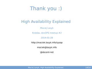 Thank you :)
High Availability Explained
Maciej Lasyk
Kraków, devOPS meetup #2
2014-01-28
http://maciek.lasyk.info/sysop
maciek@lasyk.info
@docent-net

Maciej Lasyk, High Availability Explained

14/14

 