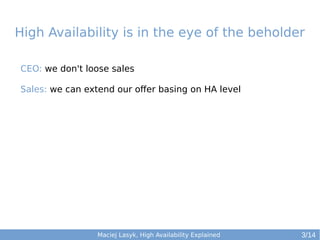 High Availability is in the eye of the beholder
CEO: we don't loose sales
Sales: we can extend our offer basing on HA level

Maciej Lasyk, High Availability Explained

3/14

 