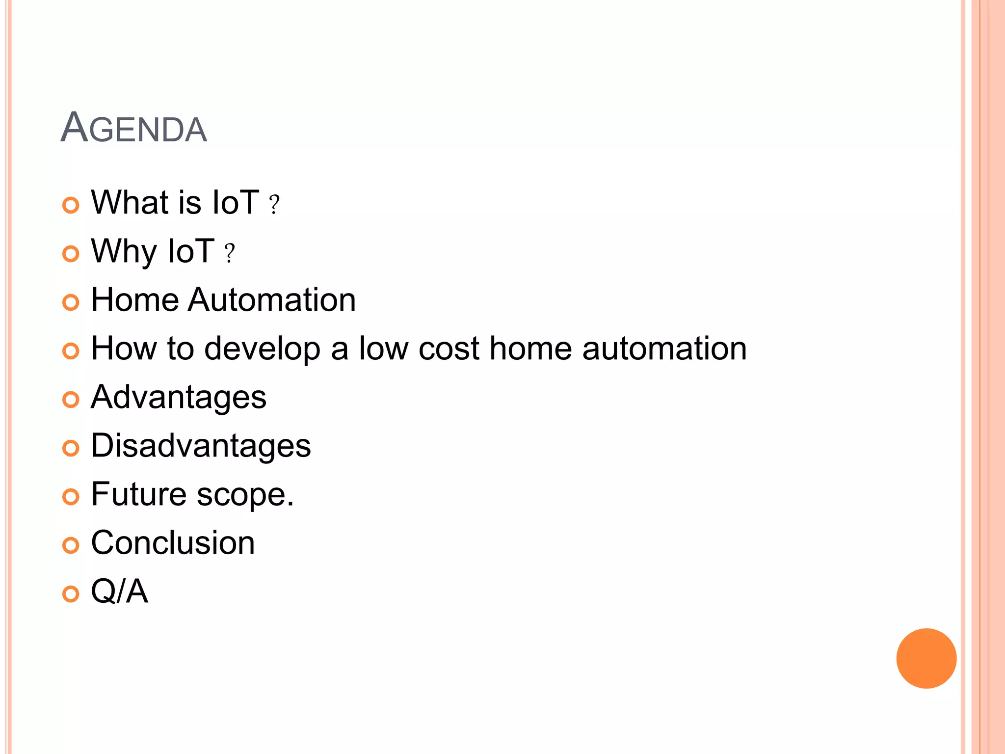 AGENDA
 What is IoT ?
 Why IoT ?
 Home Automation
 How to develop a low cost home automation
 Advantages
 Disadvantages
 Future scope.
 Conclusion
 Q/A
 