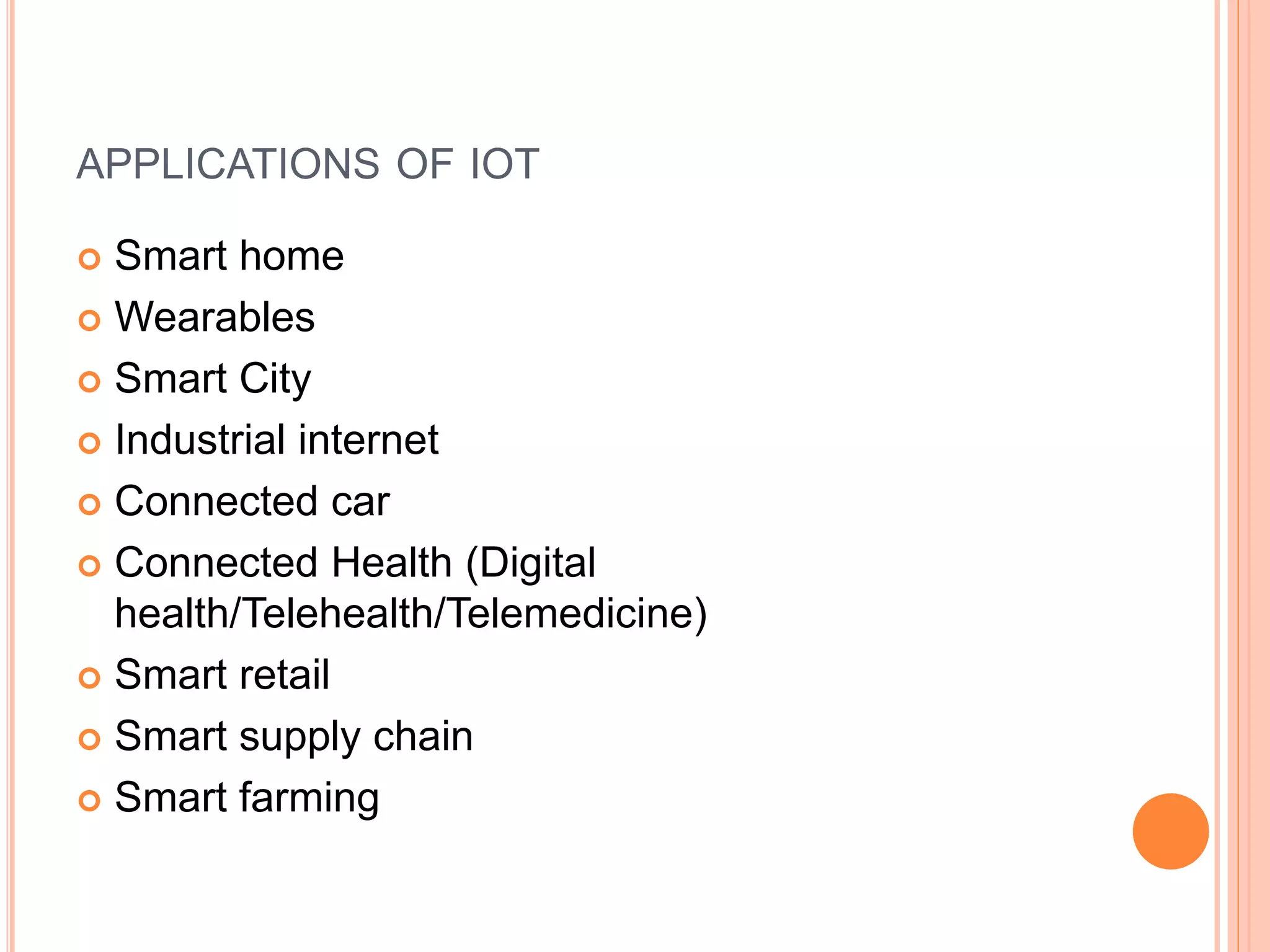 APPLICATIONS OF IOT
 Smart home
 Wearables
 Smart City
 Industrial internet
 Connected car
 Connected Health (Digital
health/Telehealth/Telemedicine)
 Smart retail
 Smart supply chain
 Smart farming
 