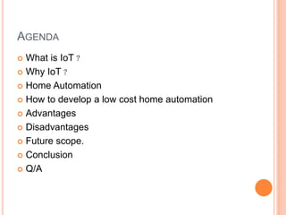 AGENDA
 What is IoT ?
 Why IoT ?
 Home Automation
 How to develop a low cost home automation
 Advantages
 Disadvantages
 Future scope.
 Conclusion
 Q/A
 