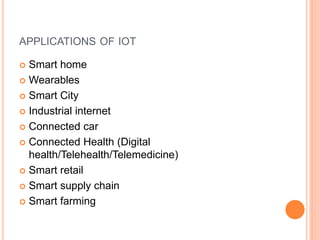 APPLICATIONS OF IOT
 Smart home
 Wearables
 Smart City
 Industrial internet
 Connected car
 Connected Health (Digital
health/Telehealth/Telemedicine)
 Smart retail
 Smart supply chain
 Smart farming
 