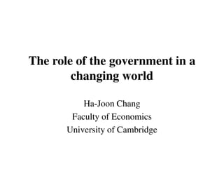 The role of the government in a
        changing world

           Ha-Joon Chang
        Faculty of Economics
       University of Cambridge
 