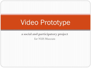 a social and participatory project
for NUS Museum
Video Prototype
 