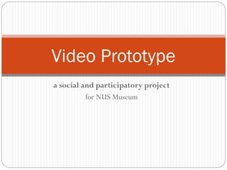 a social and participatory project
for NUS Museum
Video Prototype
 
