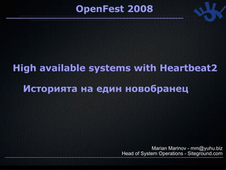 OpenFest 2008




High available systems with Heartbeat2

 Историята на един новобранец




                                Marian Marinov - mm@yuhu.biz
                    Head of System Operations - Siteground.com
                                                           1
 