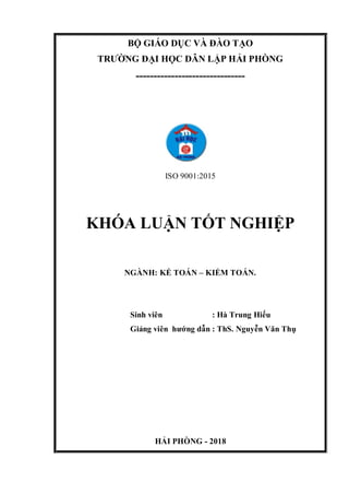 BỘ GIÁO DỤC VÀ ĐÀO TẠO
TRƯỜNG ĐẠI HỌC DÂN LẬP HẢI PHÒNG
-------------------------------
ISO 9001:2015
KHÓA LUẬN TỐT NGHIỆP
NGÀNH: KẾ TOÁN – KIỂM TOÁN.
Sinh viên : Hà Trung Hiếu
Giảng viên hướng dẫn : ThS. Nguyễn Văn Thụ
HẢI PHÒNG - 2018
 